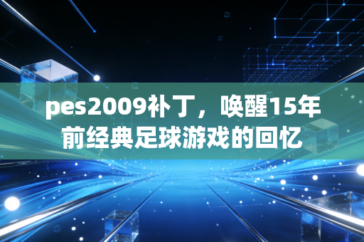 pes2009补丁，唤醒15年前经典足球游戏的回忆