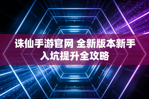 诛仙手游官网 全新版本新手入坑提升全攻略