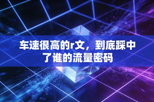 车速很高的r文，到底踩中了谁的流量密码