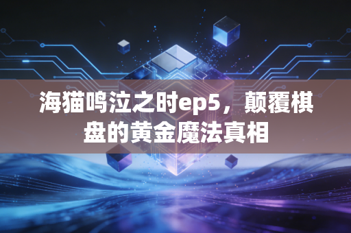 海猫鸣泣之时ep5，颠覆棋盘的黄金魔法真相