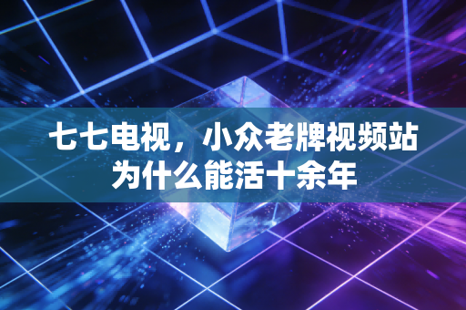 七七电视，小众老牌视频站为什么能活十余年