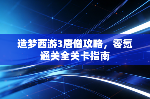 造梦西游3唐僧攻略，零氪通关全关卡指南