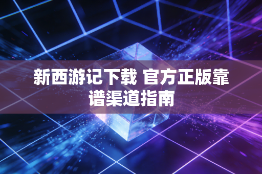 新西游记下载 官方正版靠谱渠道指南