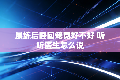 晨练后睡回笼觉好不好 听听医生怎么说