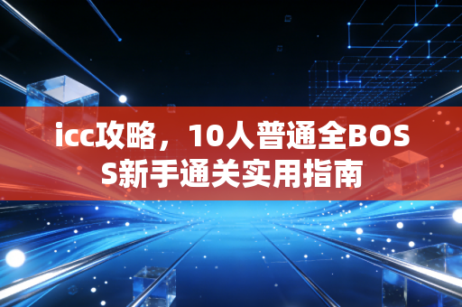 icc攻略，10人普通全BOSS新手通关实用指南
