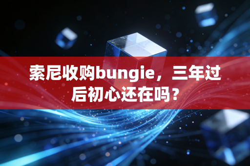 索尼收购bungie，三年过后初心还在吗？