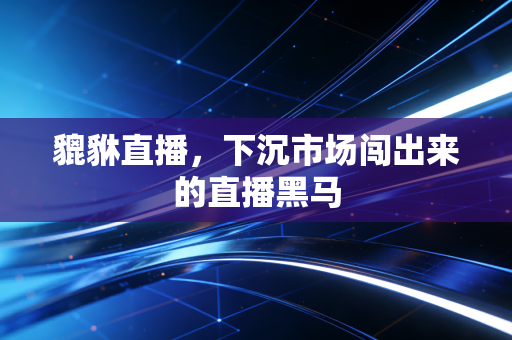 貔貅直播，下沉市场闯出来的直播黑马