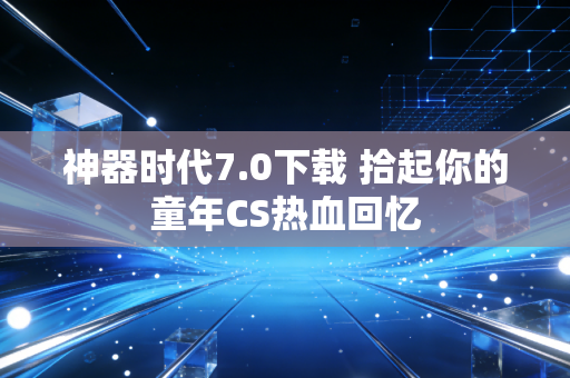 神器时代7.0下载 拾起你的童年CS热血回忆