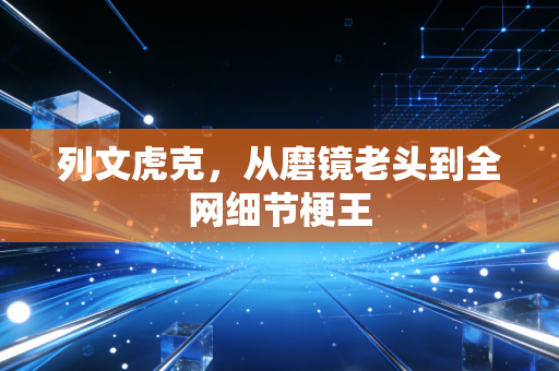 列文虎克，从磨镜老头到全网细节梗王