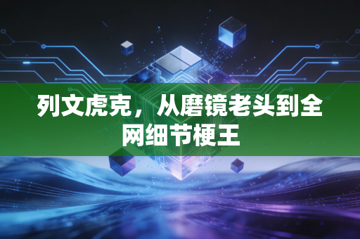列文虎克，从磨镜老头到全网细节梗王