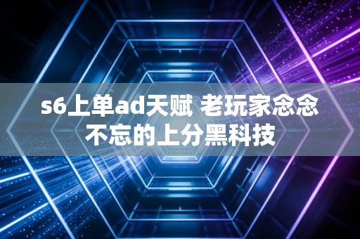 s6上单ad天赋 老玩家念念不忘的上分黑科技