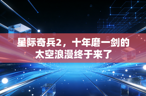 星际奇兵2，十年磨一剑的太空浪漫终于来了