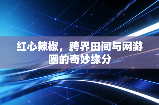 红心辣椒，跨界田间与网游圈的奇妙缘分