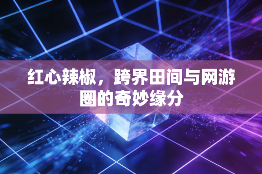 红心辣椒，跨界田间与网游圈的奇妙缘分