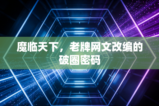 魔临天下，老牌网文改编的破圈密码
