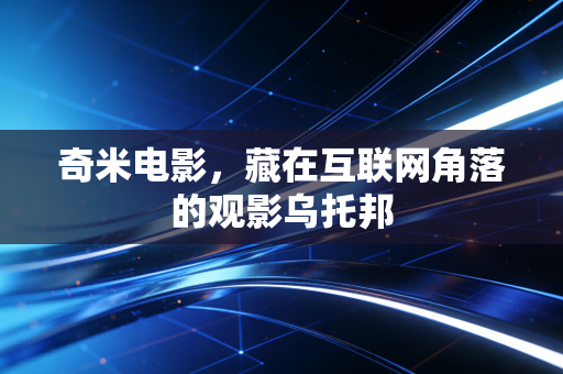 奇米电影，藏在互联网角落的观影乌托邦