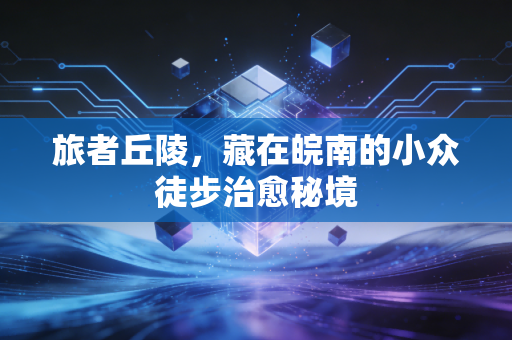 旅者丘陵，藏在皖南的小众徒步治愈秘境