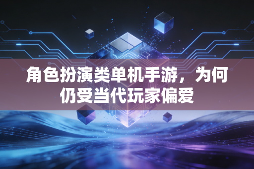 角色扮演类单机手游，为何仍受当代玩家偏爱