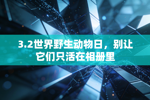 3.2世界野生动物日，别让它们只活在相册里