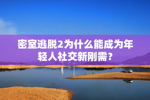 密室逃脱2为什么能成为年轻人社交新刚需？
