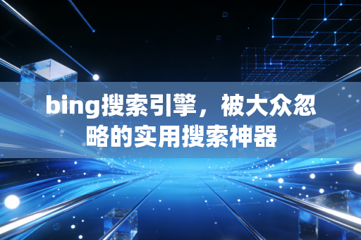 bing搜索引擎，被大众忽略的实用搜索神器