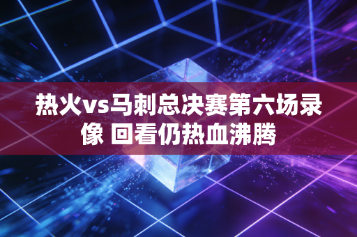 热火vs马刺总决赛第六场录像 回看仍热血沸腾