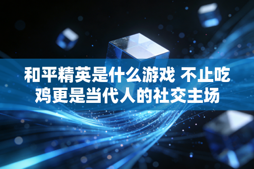 和平精英是什么游戏 不止吃鸡更是当代人的社交主场