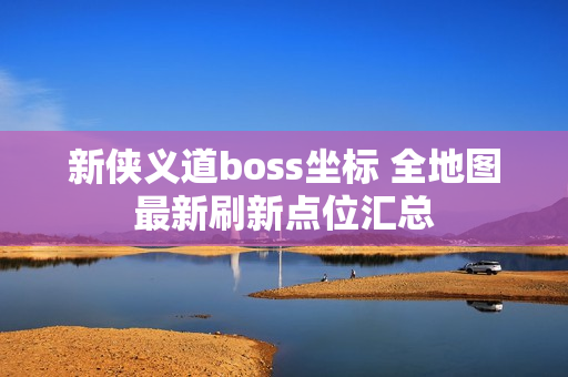 新侠义道boss坐标 全地图最新刷新点位汇总