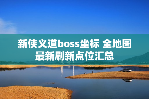 新侠义道boss坐标 全地图最新刷新点位汇总