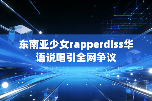 东南亚少女rapperdiss华语说唱引全网争议