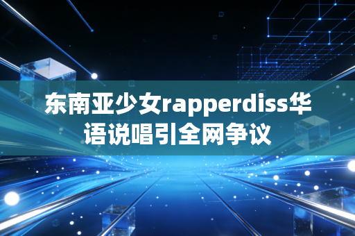 东南亚少女rapperdiss华语说唱引全网争议