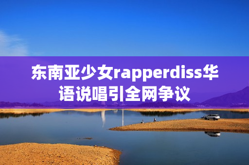 东南亚少女rapperdiss华语说唱引全网争议