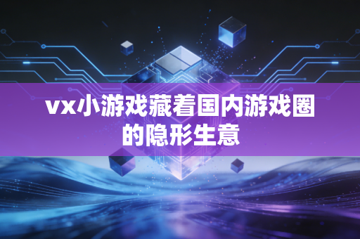 vx小游戏藏着国内游戏圈的隐形生意