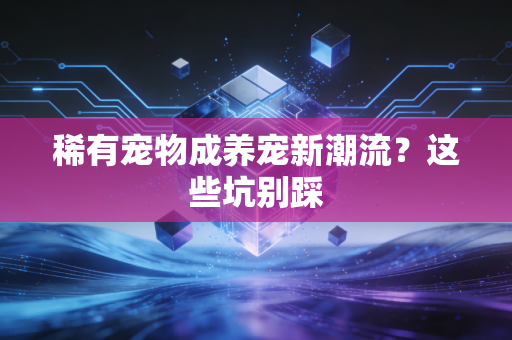 稀有宠物成养宠新潮流？这些坑别踩