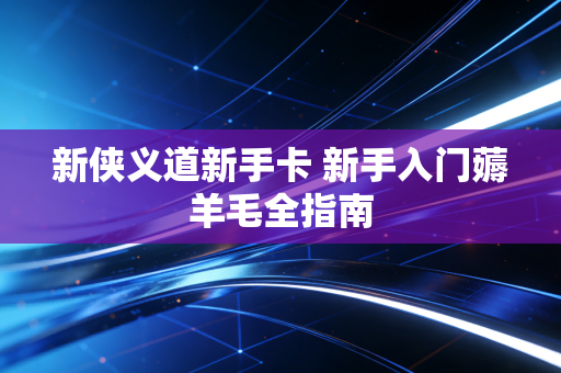 新侠义道新手卡 新手入门薅羊毛全指南