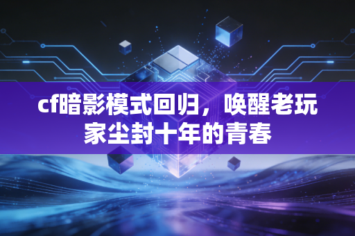 cf暗影模式回归，唤醒老玩家尘封十年的青春