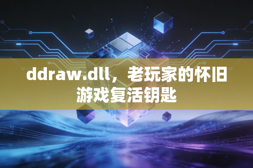ddraw.dll，老玩家的怀旧游戏复活钥匙