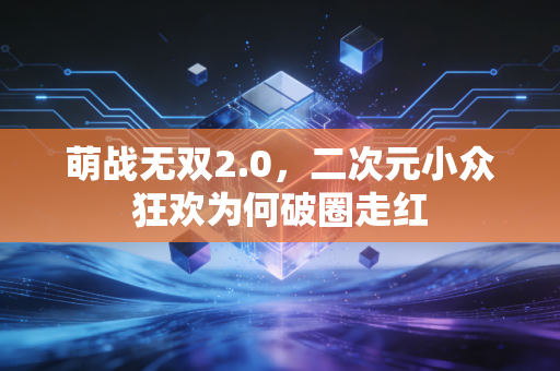 萌战无双2.0，二次元小众狂欢为何破圈走红