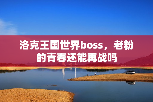 洛克王国世界boss，老粉的青春还能再战吗