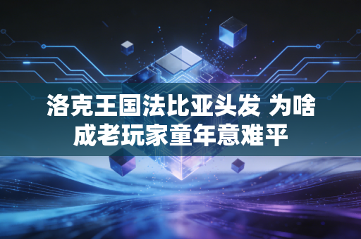 洛克王国法比亚头发 为啥成老玩家童年意难平
