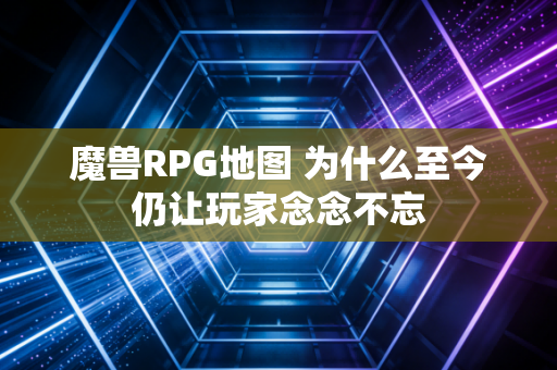 魔兽RPG地图 为什么至今仍让玩家念念不忘