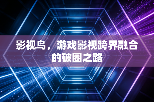 影视鸟，游戏影视跨界融合的破圈之路