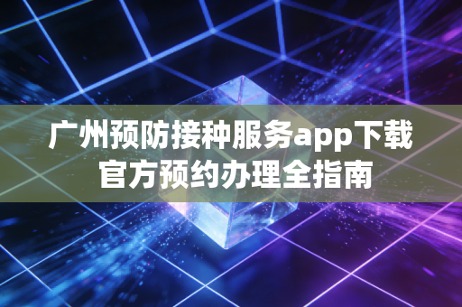 广州预防接种服务app下载 官方预约办理全指南
