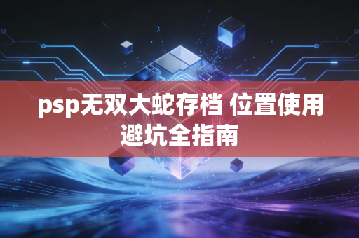 psp无双大蛇存档 位置使用避坑全指南