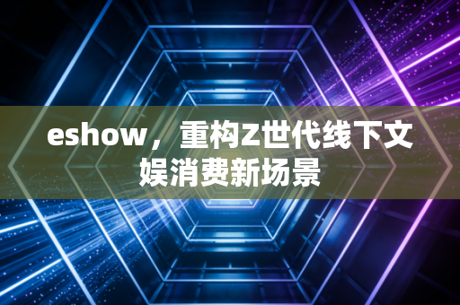 eshow，重构Z世代线下文娱消费新场景