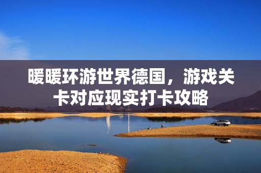 暖暖环游世界德国，游戏关卡对应现实打卡攻略