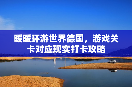 暖暖环游世界德国，游戏关卡对应现实打卡攻略