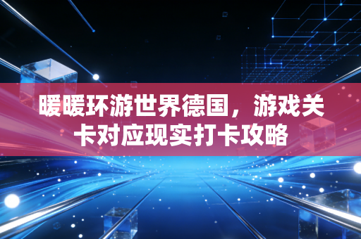 暖暖环游世界德国，游戏关卡对应现实打卡攻略