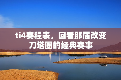 ti4赛程表，回看那届改变刀塔圈的经典赛事
