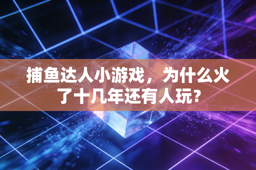 捕鱼达人小游戏，为什么火了十几年还有人玩？